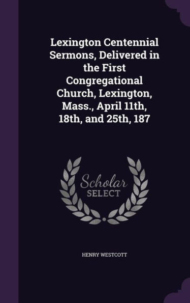 Lexington Centennial Sermons, Delivered In The First Congregational Church, Lexington, Mass., April 11Th, 18Th, And 25Th, 187