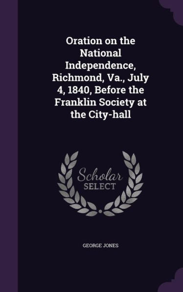 Oration On The National Independence, Richmond, Va., July 4, 1840, Before The Franklin Society At The City-Hall