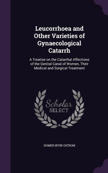 Leucorrhoea And Other Varieties Of Gynaecological Catarrh: A Treatise On The Catarrhal Affections Of The Genital Canal Of Women, Their Medical And Surgical Treatment