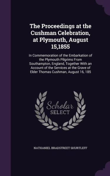 The Proceedings At The Cushman Celebration, At Plymouth, August 15,1855: In Commemoration Of The Embarkation Of The Plymouth Pilgrims From ... Grave Of Elder Thomas Cushman, August 16, 185