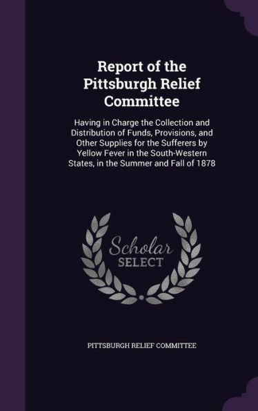 Report Of The Pittsburgh Relief Committee: Having In Charge The Collection And Distribution Of Funds, Provisions, And Other Supplies For The Sufferers ... States, In The Summer And Fall Of 1878