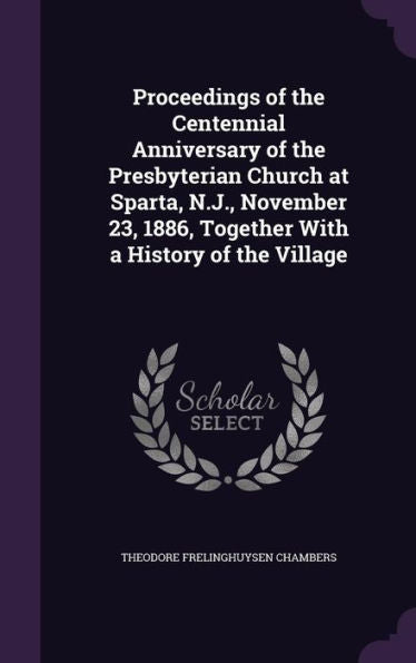 Proceedings Of The Centennial Anniversary Of The Presbyterian Church At Sparta, N.J., November 23, 1886, Together With A History Of The Village