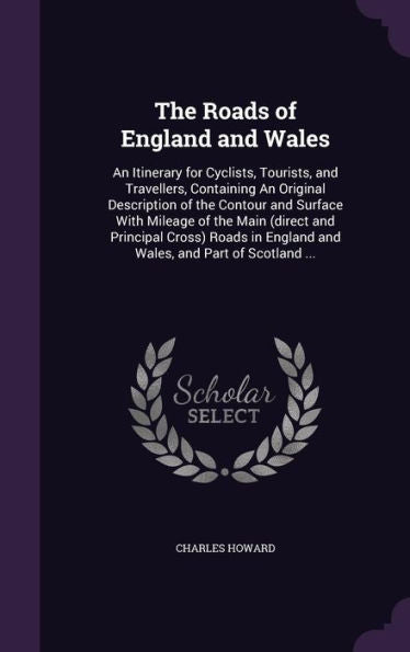 The Roads Of England And Wales: An Itinerary For Cyclists, Tourists, And Travellers, Containing An Original Description Of The Contour And Surface ... England And Wales, And Part Of Scotland ...