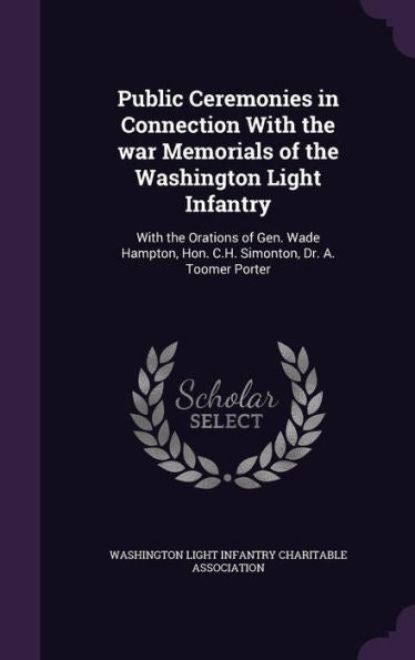 Public Ceremonies In Connection With The War Memorials Of The Washington Light Infantry: With The Orations Of Gen. Wade Hampton, Hon. C.H. Simonton, Dr. A. Toomer Porter