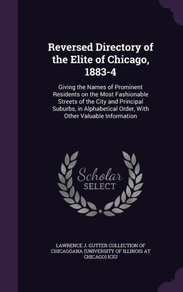 Reversed Directory Of The Elite Of Chicago, 1883-4: Giving The Names Of Prominent Residents On The Most Fashionable Streets Of The City And Principal ... Order, With Other Valuable Information
