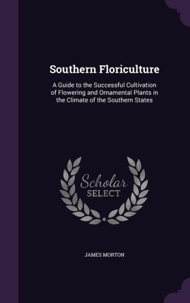 Southern Floriculture: A Guide To The Successful Cultivation Of Flowering And Ornamental Plants In The Climate Of The Southern States