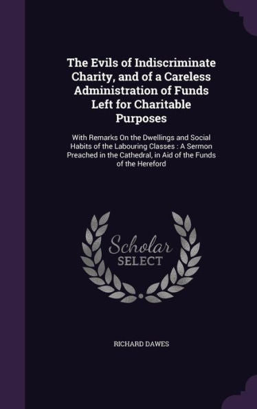 The Evils Of Indiscriminate Charity, And Of A Careless Administration Of Funds Left For Charitable Purposes: With Remarks On The Dwellings And Social ... In Aid Of The Funds Of The Hereford