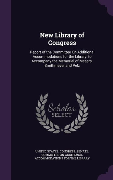 New Library Of Congress: Report Of The Committee On Additional Accommodations For The Library, To Accompany The Memorial Of Messrs. Smithmeyer And Pelz