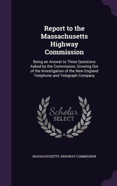 Report To The Massachusetts Highway Commission: Being An Answer To Three Questions Asked By The Commission, Growing Out Of The Investigation Of The New England Telephone And Telegraph Company