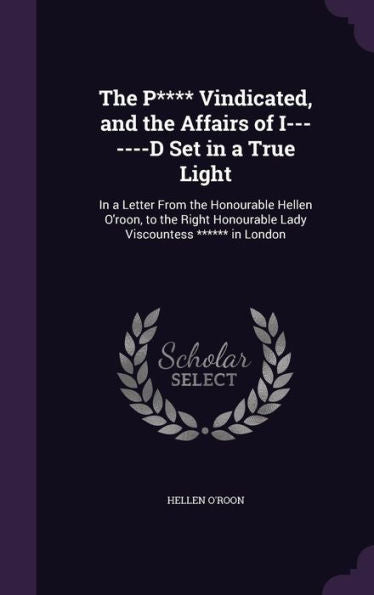 The P**** Vindicated, And The Affairs Of I-------D Set In A True Light: In A Letter From The Honourable Hellen O'Roon, To The Right Honourable Lady Viscountess ****** In London