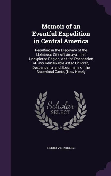 Memoir Of An Eventful Expedition In Central America: Resulting In The Discovery Of The Idolatrous City Of Iximaya, In An Unexplored Region; And The ... Of The Sacerdotal Caste, (Now Nearly