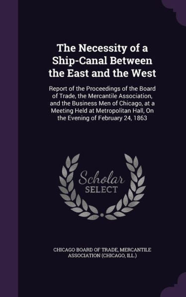 The Necessity Of A Ship-Canal Between The East And The West: Report Of The Proceedings Of The Board Of Trade, The Mercantile Association, And The ... Hall, On The Evening Of February 24, 1863