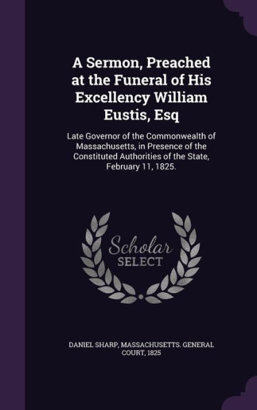 A Sermon, Preached At The Funeral Of His Excellency William Eustis, Esq: Late Governor Of The Commonwealth Of Massachusetts, In Presence Of The Constituted Authorities Of The State, February 11, 1825.