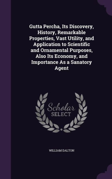 Gutta Percha, Its Discovery, History, Remarkable Properties, Vast Utility, And Application To Scientific And Ornamental Purposes, Also Its Economy, And Importance As A Sanatory Agent