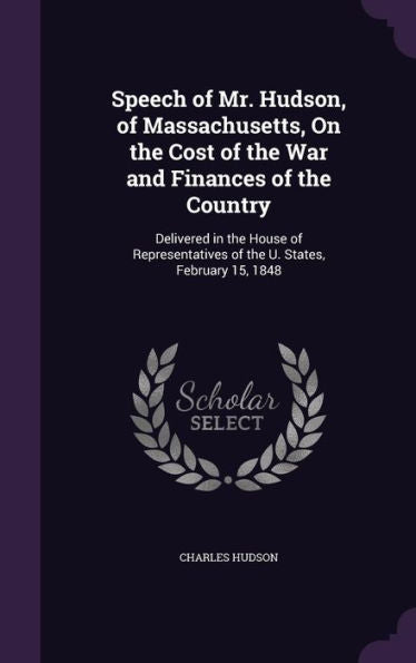 Speech Of Mr. Hudson, Of Massachusetts, On The Cost Of The War And Finances Of The Country: Delivered In The House Of Representatives Of The U. States, February 15, 1848