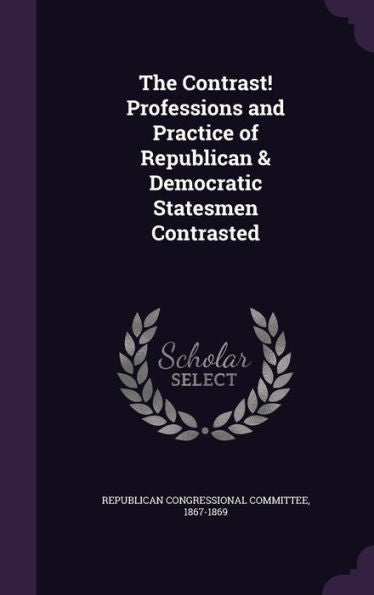 The Contrast! Professions And Practice Of Republican & Democratic Statesmen Contrasted