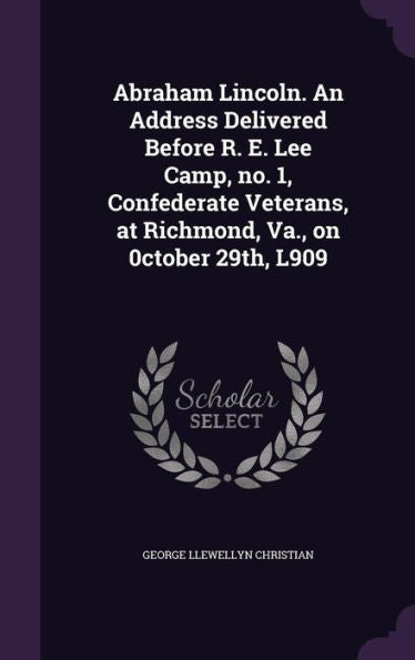 Abraham Lincoln. An Address Delivered Before R. E. Lee Camp, No. 1, Confederate Veterans, At Richmond, Va., On 0Ctober 29Th, L909