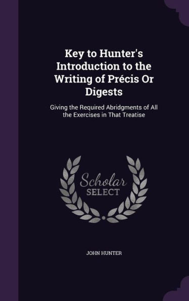 Key To Hunter's Introduction To The Writing Of Precis Or Digests: Giving The Required Abridgments Of All The Exercises In That Treatise