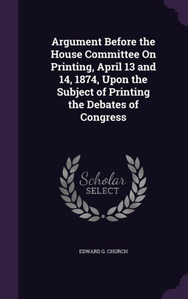 Argument Before The House Committee On Printing, April 13 And 14, 1874, Upon The Subject Of Printing The Debates Of Congress