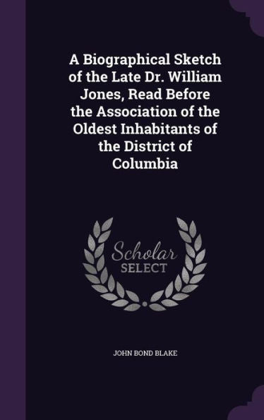 A Biographical Sketch Of The Late Dr. William Jones, Read Before The Association Of The Oldest Inhabitants Of The District Of Columbia