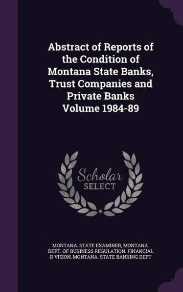 Abstract Of Reports Of The Condition Of Montana State Banks, Trust Companies And Private Banks Volume 1984-89