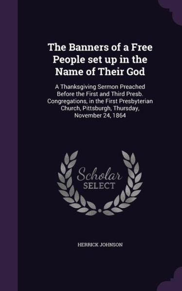 The Banners Of A Free People Set Up In The Name Of Their God: A Thanksgiving Sermon Preached Before The First And Third Presb. Congregations, In The ... Pittsburgh, Thursday, November 24, 1864