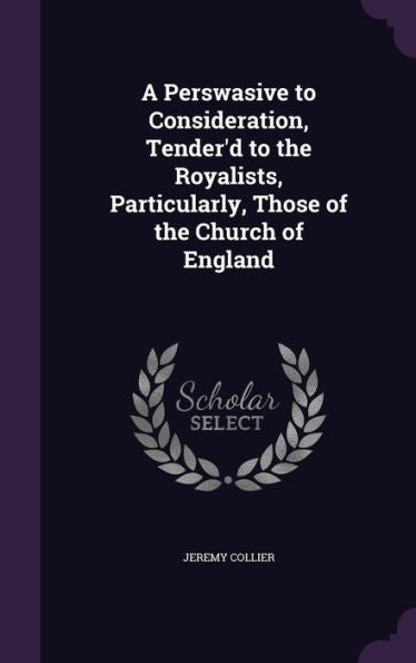 A Perswasive To Consideration, Tender'D To The Royalists, Particularly, Those Of The Church Of England