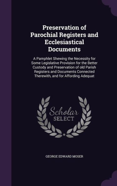 Preservation Of Parochial Registers And Ecclesiastical Documents: A Pamphlet Shewing The Necessity For Some Legislative Provision For The Better ... Therewith, And For Affording Adequat