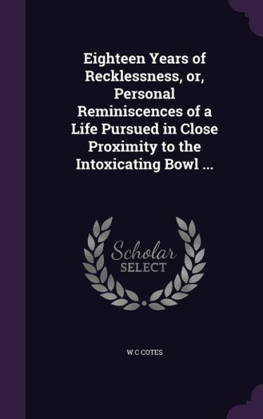 Eighteen Years Of Recklessness, Or, Personal Reminiscences Of A Life Pursued In Close Proximity To The Intoxicating Bowl ...