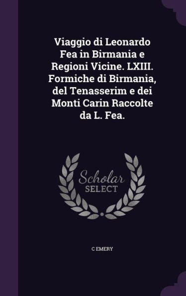 Viaggio Di Leonardo Fea In Birmania E Regioni Vicine. Lxiii. Formiche Di Birmania, Del Tenasserim E Dei Monti Carin Raccolte Da L. Fea.