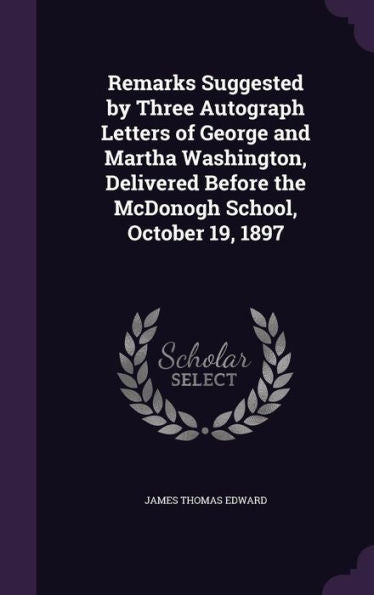 Remarks Suggested By Three Autograph Letters Of George And Martha Washington, Delivered Before The Mcdonogh School, October 19, 1897