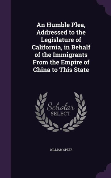 An Humble Plea, Addressed To The Legislature Of California, In Behalf Of The Immigrants From The Empire Of China To This State