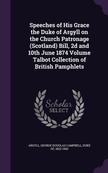 Speeches Of His Grace The Duke Of Argyll On The Church Patronage (Scotland) Bill, 2D And 10Th June 1874 Volume Talbot Collection Of British Pamphlets