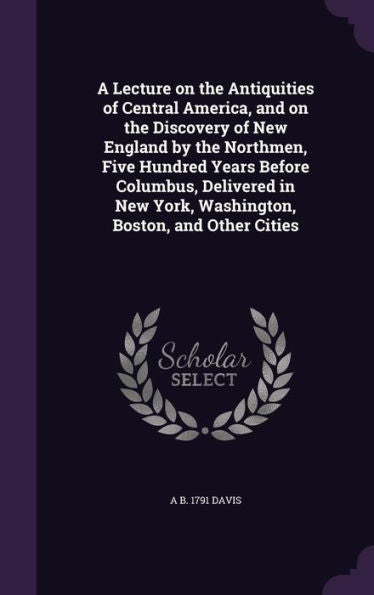 A Lecture On The Antiquities Of Central America, And On The Discovery Of New England By The Northmen, Five Hundred Years Before Columbus, Delivered In New York, Washington, Boston, And Other Cities