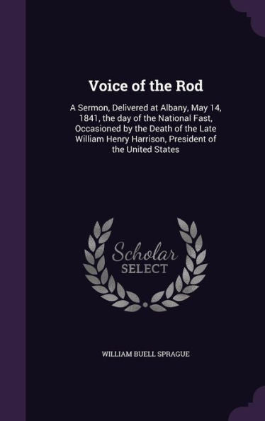 Voice Of The Rod: A Sermon, Delivered At Albany, May 14, 1841, The Day Of The National Fast, Occasioned By The Death Of The Late William Henry Harrison, President Of The United States