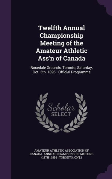 Twelfth Annual Championship Meeting Of The Amateur Athletic Ass'N Of Canada: Rosedale Grounds, Toronto, Saturday, Oct. 5Th, 1895: Official Programme