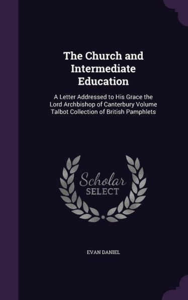 The Church And Intermediate Education: A Letter Addressed To His Grace The Lord Archbishop Of Canterbury Volume Talbot Collection Of British Pamphlets
