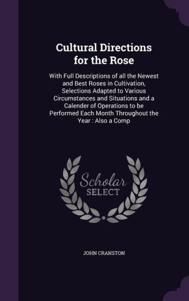 Cultural Directions For The Rose: With Full Descriptions Of All The Newest And Best Roses In Cultivation, Selections Adapted To Various Circumstances ... Each Month Throughout The Year: Also A Comp
