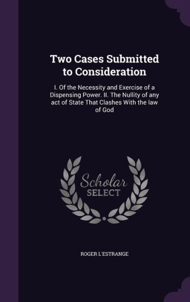 Two Cases Submitted To Consideration: I. Of The Necessity And Exercise Of A Dispensing Power. Ii. The Nullity Of Any Act Of State That Clashes With The Law Of God