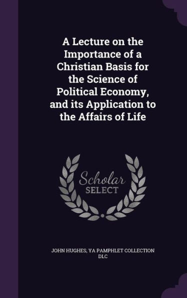 A Lecture On The Importance Of A Christian Basis For The Science Of Political Economy, And Its Application To The Affairs Of Life
