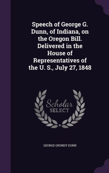 Speech Of George G. Dunn, Of Indiana, On The Oregon Bill. Delivered In The House Of Representatives Of The U. S., July 27, 1848