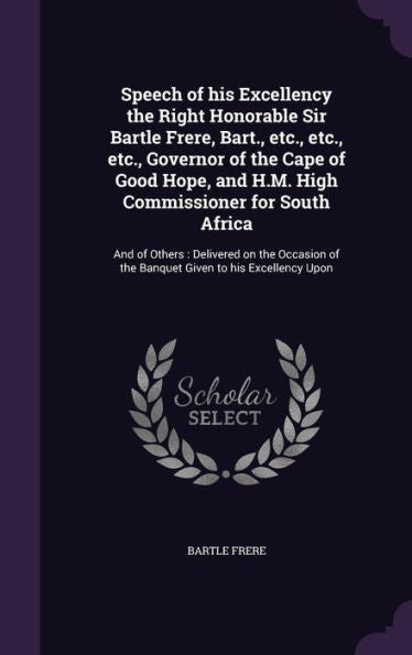 Speech Of His Excellency The Right Honorable Sir Bartle Frere, Bart., Etc., Etc., Etc., Governor Of The Cape Of Good Hope, And H.M. High Commissioner ... Of The Banquet Given To His Excellency Upon