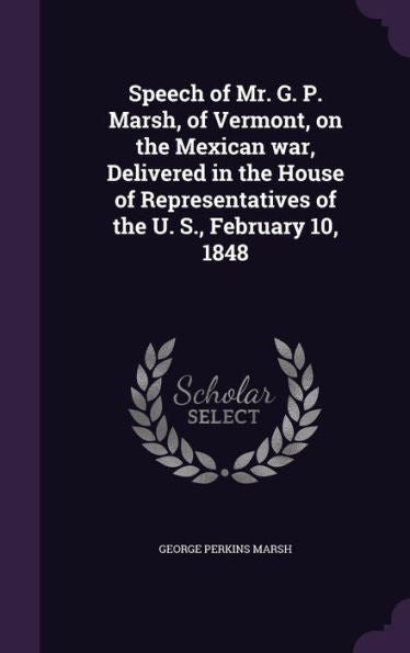 Speech Of Mr. G. P. Marsh, Of Vermont, On The Mexican War, Delivered In The House Of Representatives Of The U. S., February 10, 1848