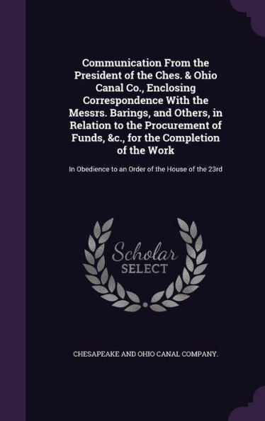 Communication From The President Of The Ches. & Ohio Canal Co., Enclosing Correspondence With The Messrs. Barings, And Others, In Relation To The ... To An Order Of The House Of The 23Rd
