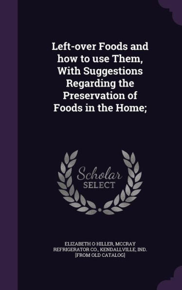 Left-Over Foods And How To Use Them, With Suggestions Regarding The Preservation Of Foods In The Home;