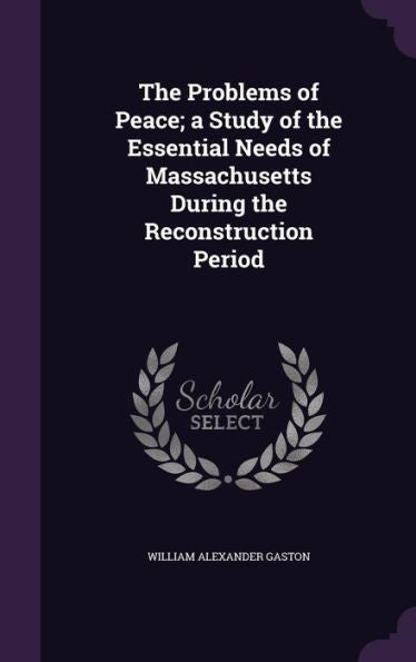 The Problems Of Peace; A Study Of The Essential Needs Of Massachusetts During The Reconstruction Period