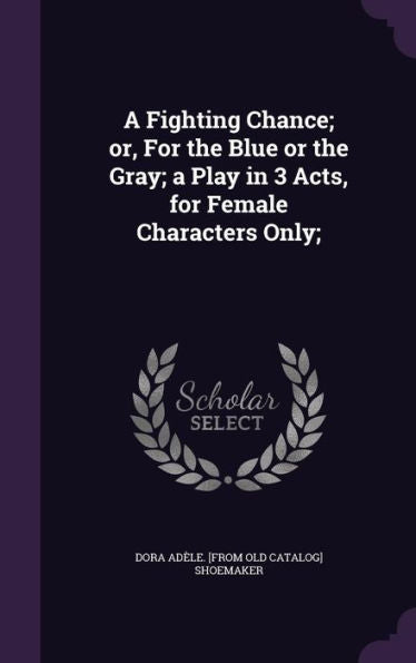 A Fighting Chance; Or, For The Blue Or The Gray; A Play In 3 Acts, For Female Characters Only;
