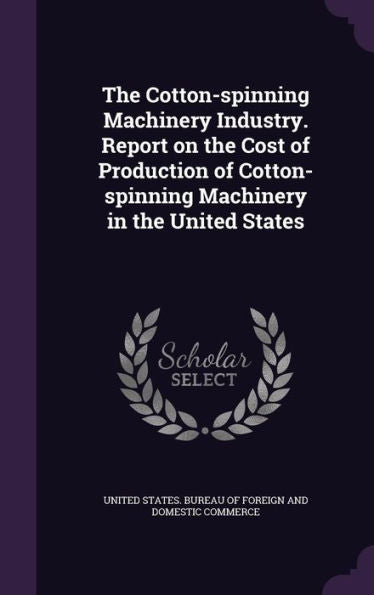 The Cotton-Spinning Machinery Industry. Report On The Cost Of Production Of Cotton-Spinning Machinery In The United States