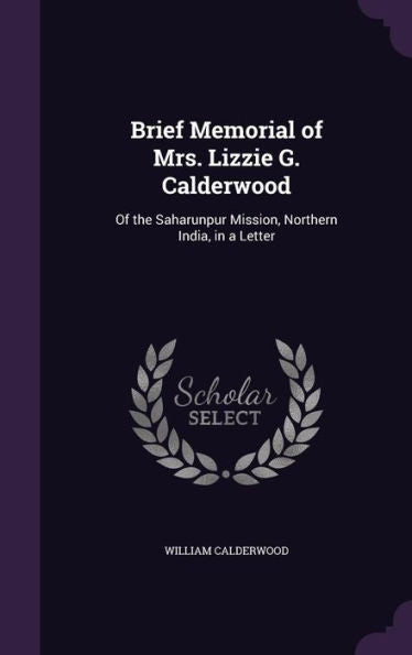 Brief Memorial Of Mrs. Lizzie G. Calderwood: Of The Saharunpur Mission, Northern India, In A Letter