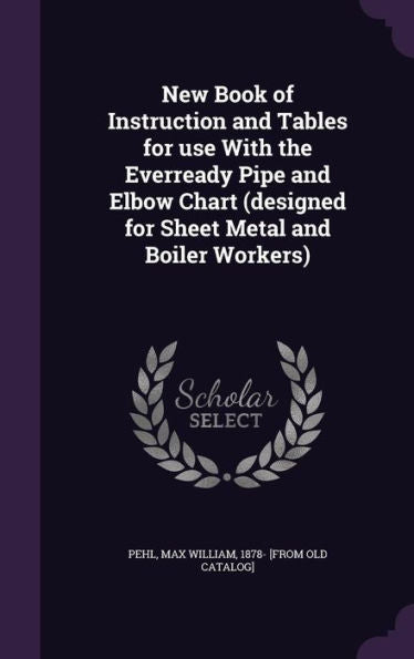 New Book Of Instruction And Tables For Use With The Everready Pipe And Elbow Chart (Designed For Sheet Metal And Boiler Workers)